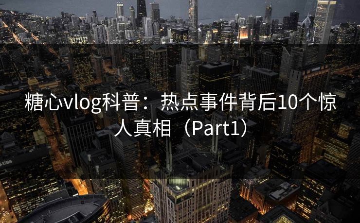 糖心vlog科普：热点事件背后10个惊人真相（Part1）