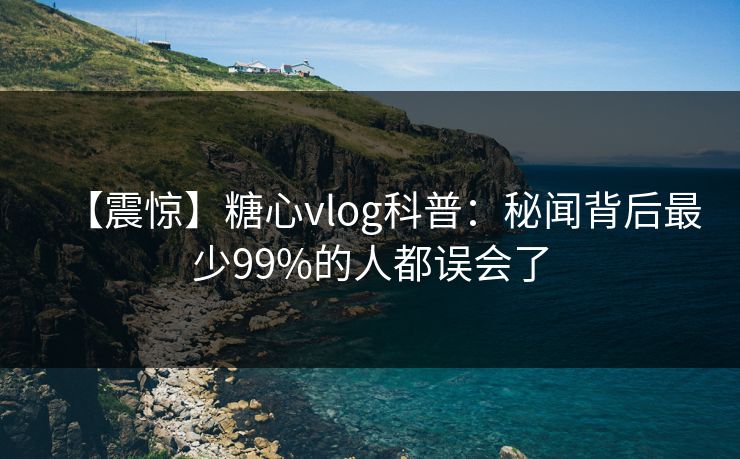 【震惊】糖心vlog科普：秘闻背后最少99%的人都误会了  第1张