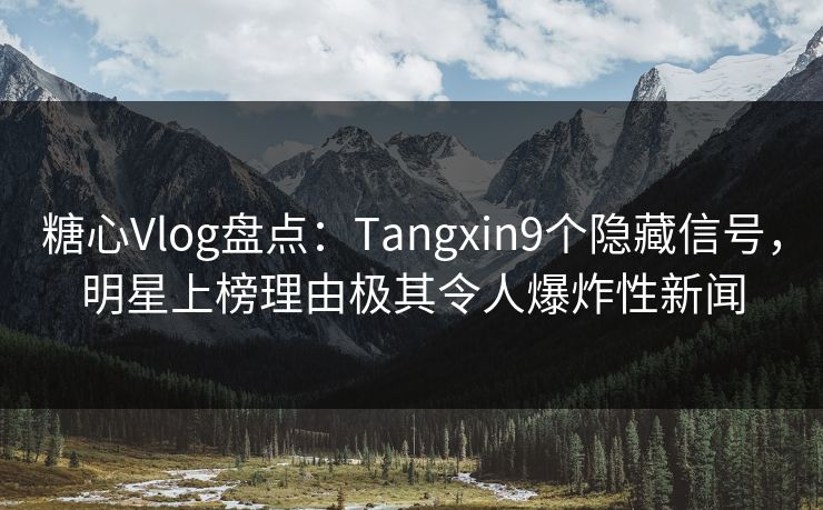 糖心Vlog盘点：Tangxin9个隐藏信号，明星上榜理由极其令人爆炸性新闻  第1张