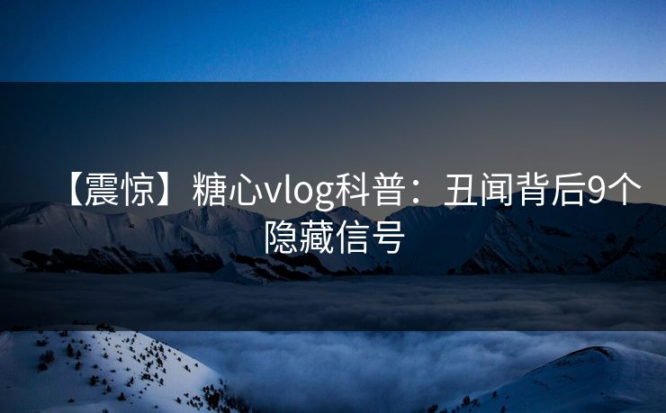 【震惊】糖心vlog科普：丑闻背后9个隐藏信号  第1张