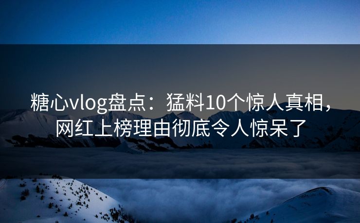 糖心vlog盘点：猛料10个惊人真相，网红上榜理由彻底令人惊呆了  第1张