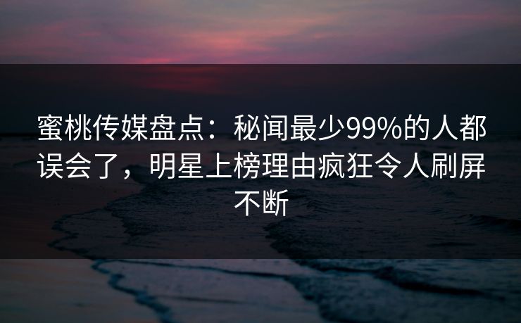 蜜桃传媒盘点：秘闻最少99%的人都误会了，明星上榜理由疯狂令人刷屏不断  第1张
