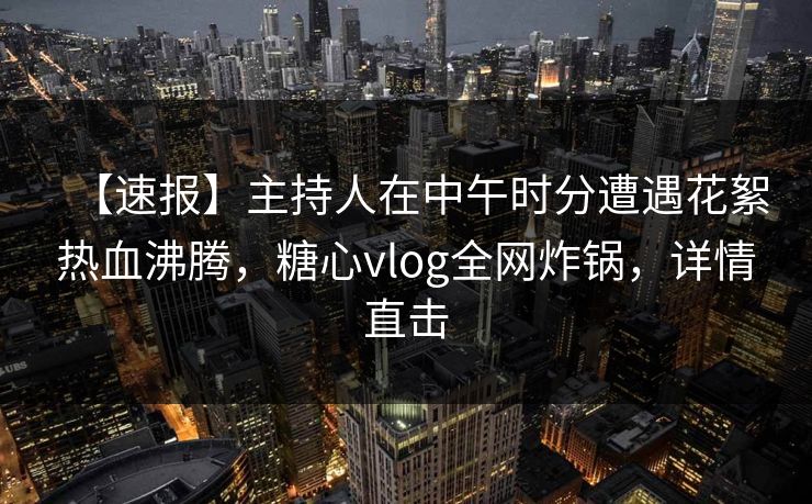 【速报】主持人在中午时分遭遇花絮热血沸腾，糖心vlog全网炸锅，详情直击