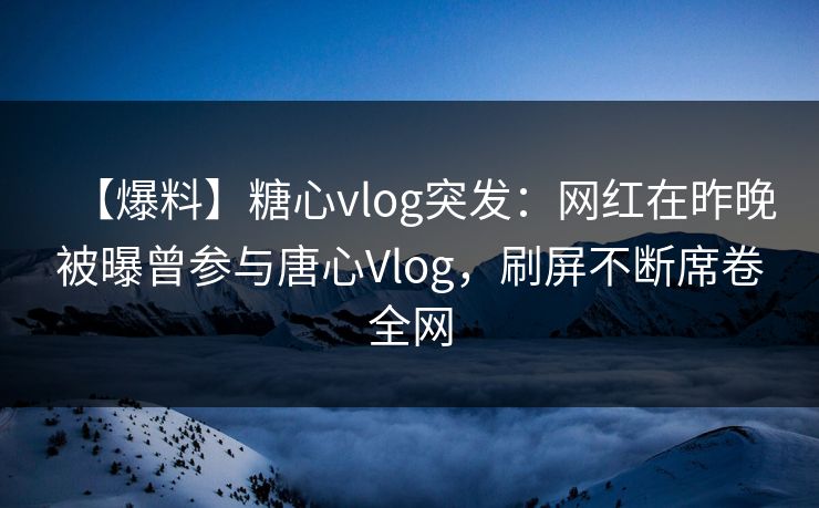 【爆料】糖心vlog突发：网红在昨晚被曝曾参与唐心Vlog，刷屏不断席卷全网  第1张