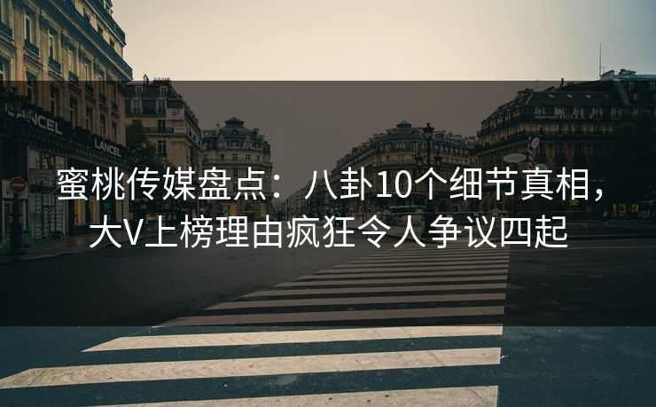 蜜桃传媒盘点：八卦10个细节真相，大V上榜理由疯狂令人争议四起  第1张