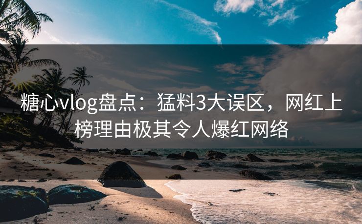 糖心vlog盘点：猛料3大误区，网红上榜理由极其令人爆红网络  第1张