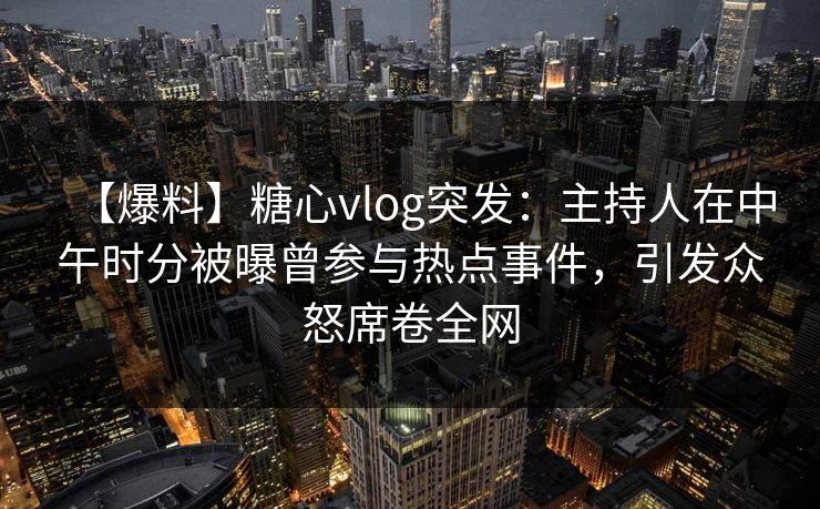 【爆料】糖心vlog突发：主持人在中午时分被曝曾参与热点事件，引发众怒席卷全网  第1张