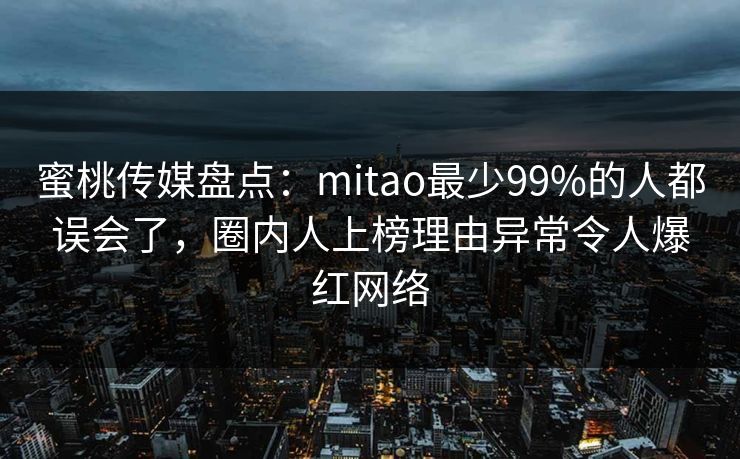 蜜桃传媒盘点：mitao最少99%的人都误会了，圈内人上榜理由异常令人爆红网络  第1张
