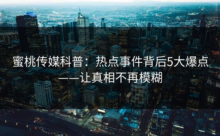 蜜桃传媒科普：热点事件背后5大爆点——让真相不再模糊  第1张