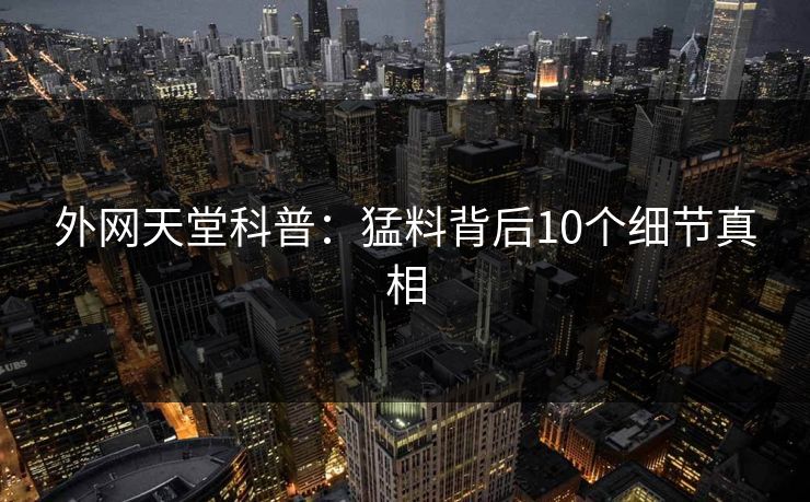 外网天堂科普：猛料背后10个细节真相