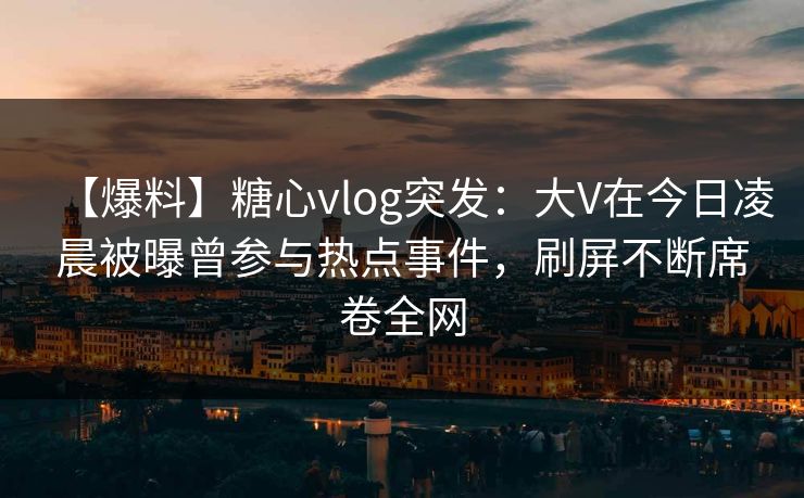 【爆料】糖心vlog突发：大V在今日凌晨被曝曾参与热点事件，刷屏不断席卷全网  第1张