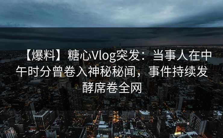 【爆料】糖心Vlog突发:当事人在中午时分曾卷入神秘秘闻,事件持续发酵席卷全网 第1张 【爆料】糖心Vlog突发:当事人在中午时分曾卷入神秘秘闻,事件持续发酵席卷全网 第1张