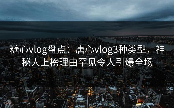 糖心vlog盘点：唐心vlog3种类型，神秘人上榜理由罕见令人引爆全场  第1张