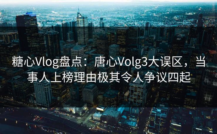 糖心Vlog盘点：唐心Volg3大误区，当事人上榜理由极其令人争议四起  第1张