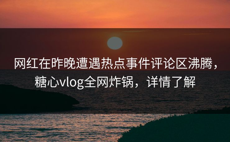 网红在昨晚遭遇热点事件评论区沸腾，糖心vlog全网炸锅，详情了解  第1张