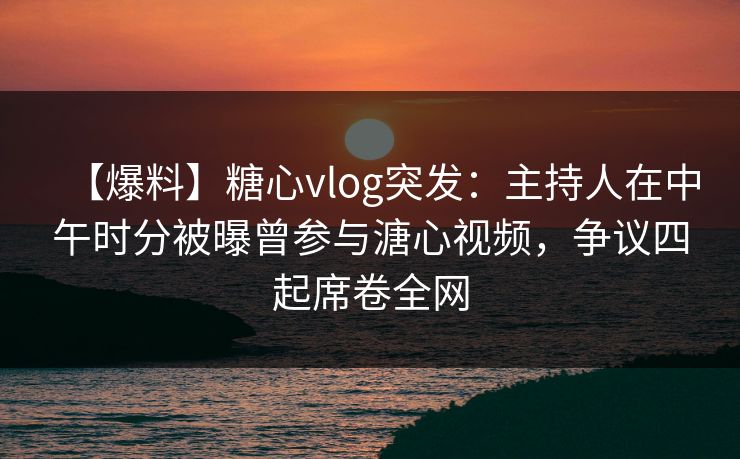 【爆料】糖心vlog突发:主持人在中午时分被曝曾参与溏心视频,争议四起席卷全网 第1张 【爆料】糖心vlog突发:主持人在中午时分被曝曾参与溏心视频,争议四起席卷全网 第1张