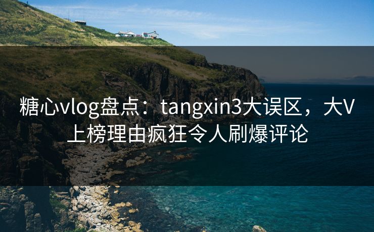 糖心vlog盘点：tangxin3大误区，大V上榜理由疯狂令人刷爆评论  第1张