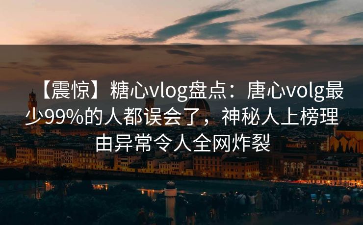 【震惊】糖心vlog盘点：唐心volg最少99%的人都误会了，神秘人上榜理由异常令人全网炸裂  第1张