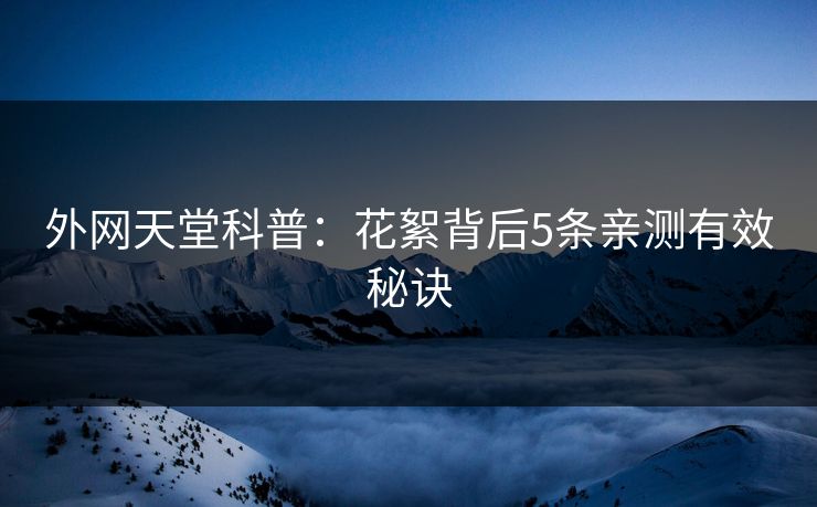 外网天堂科普：花絮背后5条亲测有效秘诀