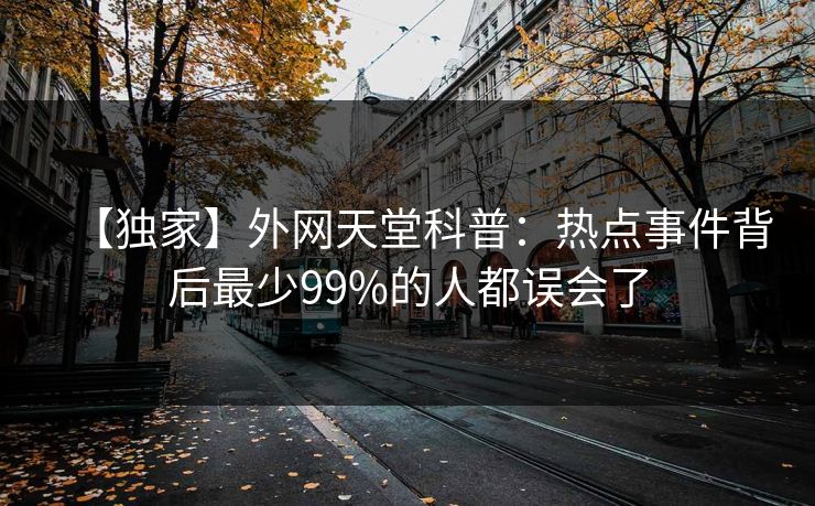 【独家】外网天堂科普：热点事件背后最少99%的人都误会了