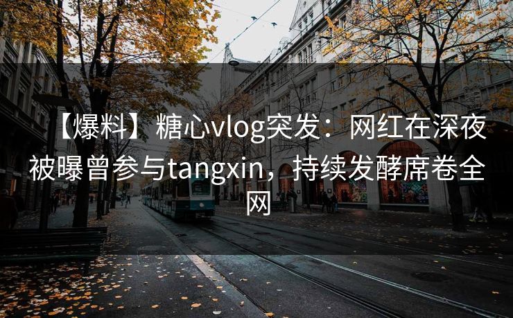 【爆料】糖心vlog突发：网红在深夜被曝曾参与tangxin，持续发酵席卷全网  第1张