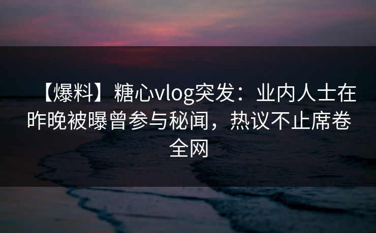 【爆料】糖心vlog突发：业内人士在昨晚被曝曾参与秘闻，热议不止席卷全网  第1张