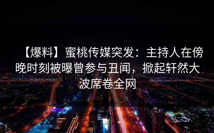 【爆料】蜜桃传媒突发：主持人在傍晚时刻被曝曾参与丑闻，掀起轩然大波席卷全网