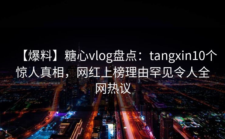 【爆料】糖心vlog盘点：tangxin10个惊人真相，网红上榜理由罕见令人全网热议  第1张