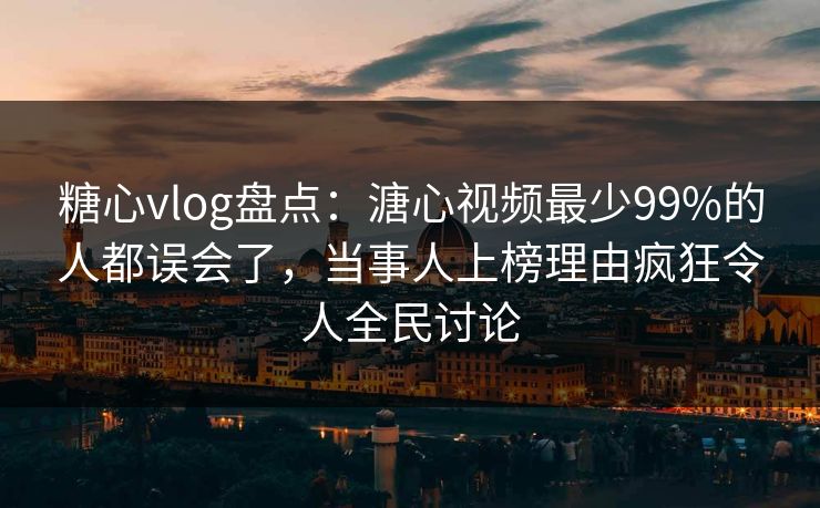 糖心vlog盘点：溏心视频最少99%的人都误会了，当事人上榜理由疯狂令人全民讨论  第1张