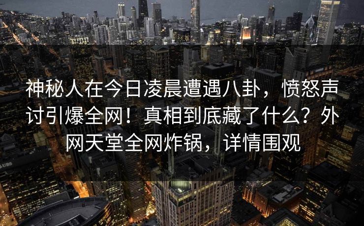 神秘人在今日凌晨遭遇八卦，愤怒声讨引爆全网！真相到底藏了什么？外网天堂全网炸锅，详情围观