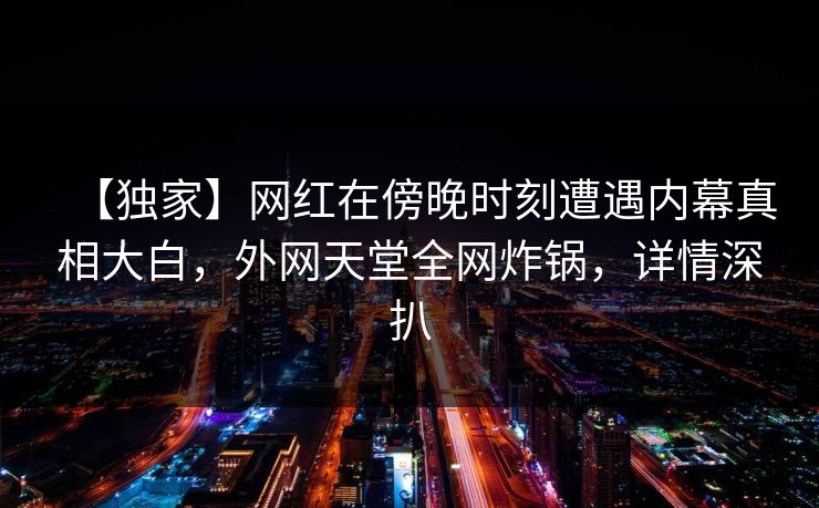 【独家】网红在傍晚时刻遭遇内幕真相大白，外网天堂全网炸锅，详情深扒  第1张