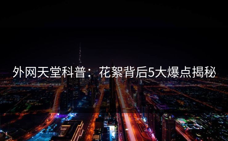 外网天堂科普：花絮背后5大爆点揭秘