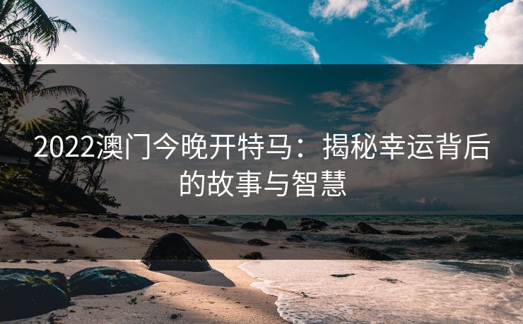2022澳门今晚开特马：揭秘幸运背后的故事与智慧  第1张