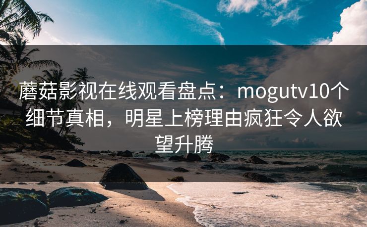 蘑菇影视在线观看盘点：mogutv10个细节真相，明星上榜理由疯狂令人欲望升腾  第1张