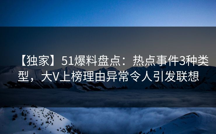 【独家】51爆料盘点：热点事件3种类型，大V上榜理由异常令人引发联想