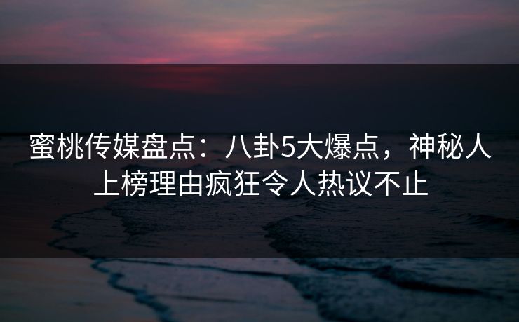 蜜桃传媒盘点：八卦5大爆点，神秘人上榜理由疯狂令人热议不止