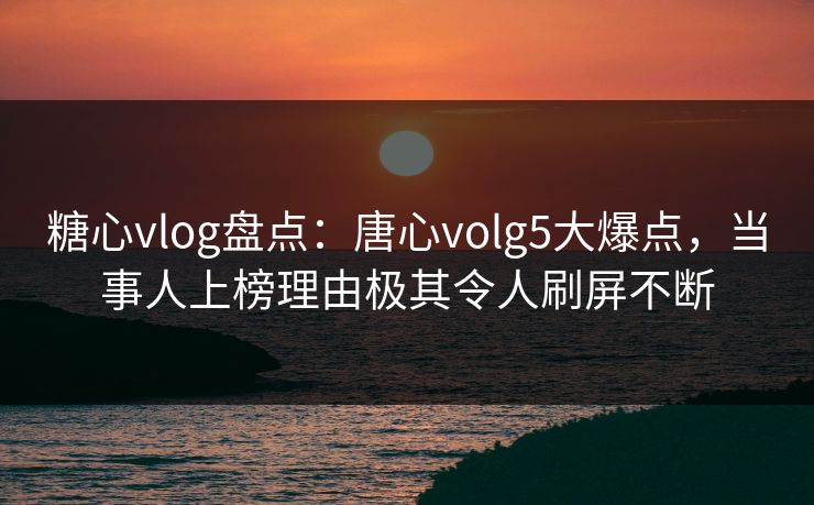 糖心vlog盘点：唐心volg5大爆点，当事人上榜理由极其令人刷屏不断  第1张