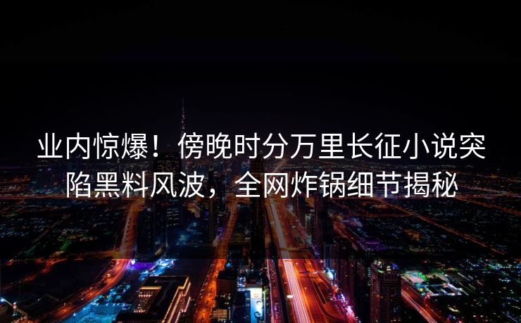业内惊爆！傍晚时分万里长征小说突陷黑料风波，全网炸锅细节揭秘  第1张