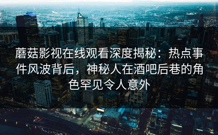 蘑菇影视在线观看深度揭秘：热点事件风波背后，神秘人在酒吧后巷的角色罕见令人意外  第1张