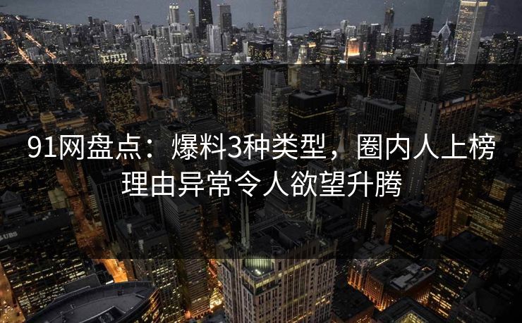 91网盘点：爆料3种类型，圈内人上榜理由异常令人欲望升腾  第1张
