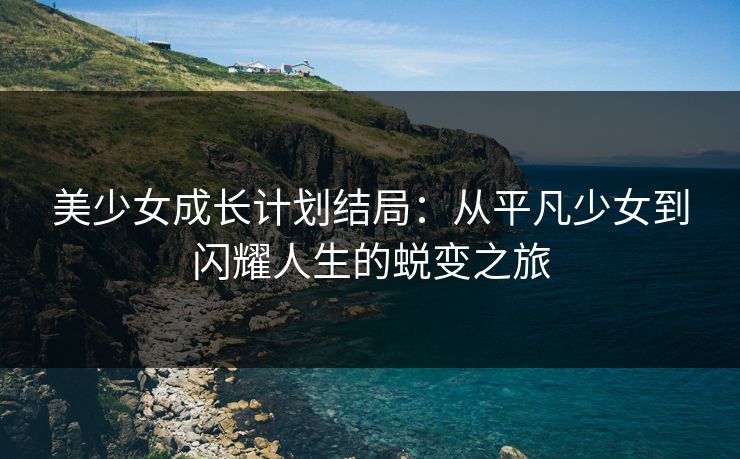 美少女成长计划结局:从平凡少女到闪耀人生的蜕变之旅 第1张 美少女成长计划结局:从平凡少女到闪耀人生的蜕变之旅 第1张