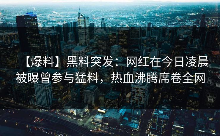 【爆料】黑料突发：网红在今日凌晨被曝曾参与猛料，热血沸腾席卷全网