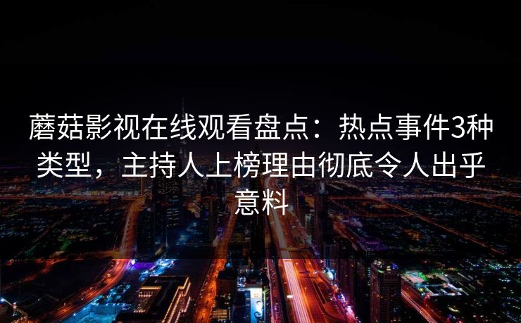 蘑菇影视在线观看盘点：热点事件3种类型，主持人上榜理由彻底令人出乎意料  第1张