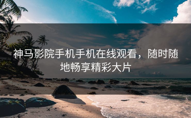 神马影院手机手机在线观看，随时随地畅享精彩大片  第1张