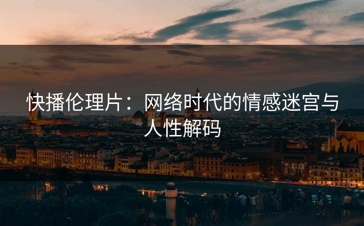 快播伦理片：网络时代的情感迷宫与人性解码  第1张