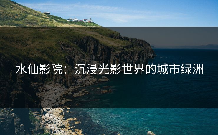 水仙影院：沉浸光影世界的城市绿洲