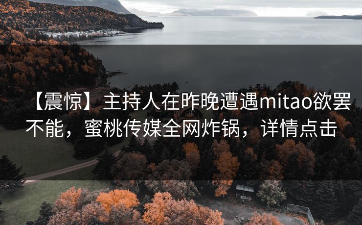 【震惊】主持人在昨晚遭遇mitao欲罢不能，蜜桃传媒全网炸锅，详情点击