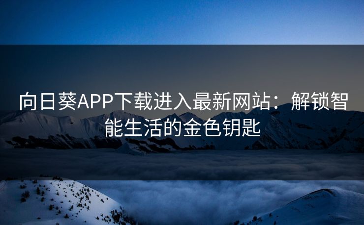 向日葵APP下载进入最新网站：解锁智能生活的金色钥匙