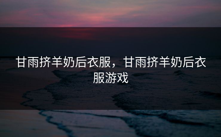 甘雨挤羊奶后衣服，甘雨挤羊奶后衣服游戏  第1张