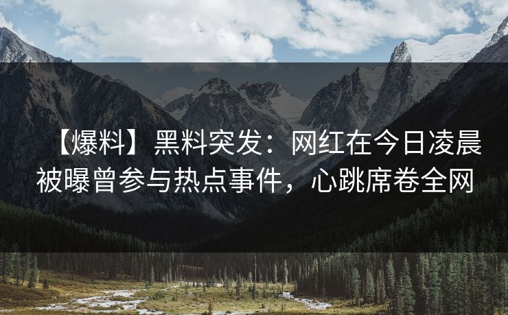 【爆料】黑料突发：网红在今日凌晨被曝曾参与热点事件，心跳席卷全网
